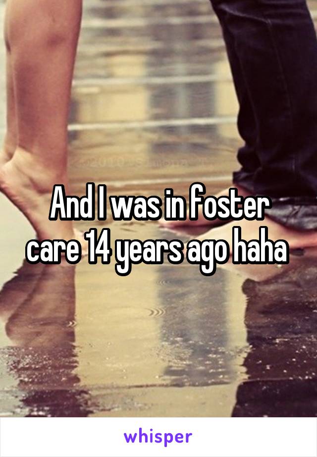 And I was in foster care 14 years ago haha 