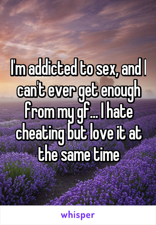 I'm addicted to sex, and I can't ever get enough from my gf... I hate cheating but love it at the same time