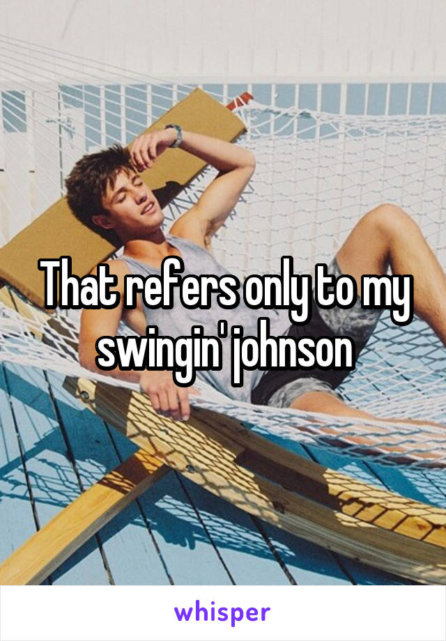 That refers only to my swingin' johnson