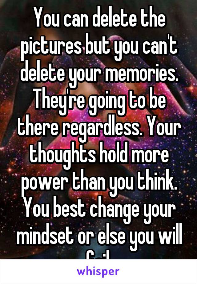 You can delete the pictures but you can't delete your memories. They're going to be there regardless. Your thoughts hold more power than you think. You best change your mindset or else you will fail.