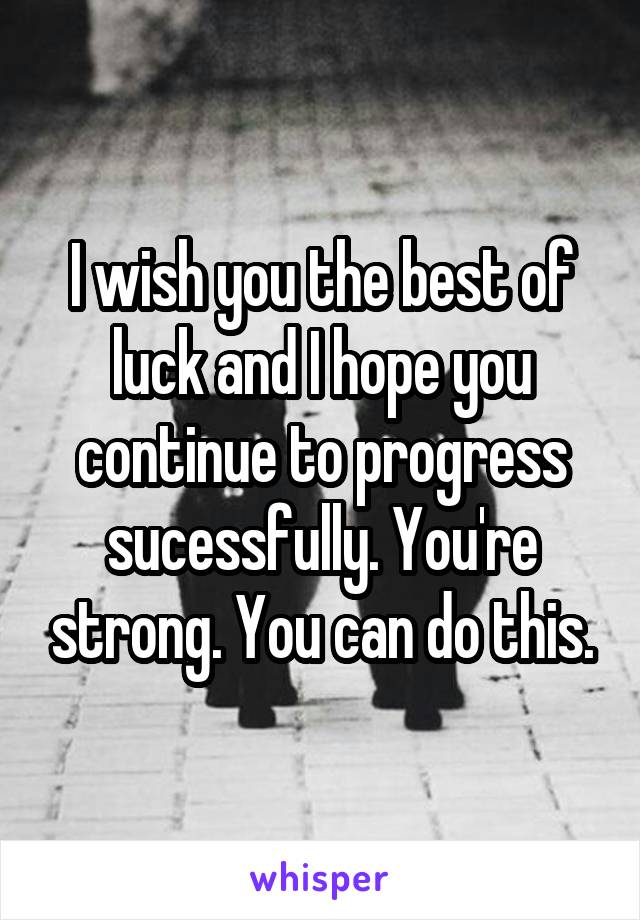 I wish you the best of luck and I hope you continue to progress sucessfully. You're strong. You can do this.