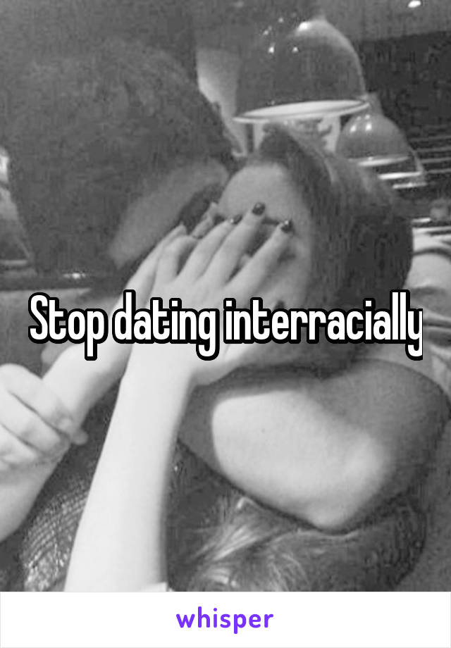 Stop dating interracially