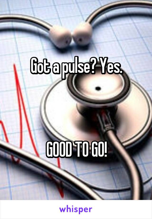 Got a pulse? Yes.



GOOD TO GO!