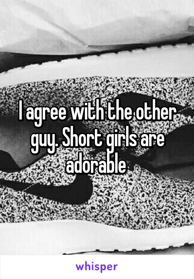 I agree with the other guy. Short girls are adorable 