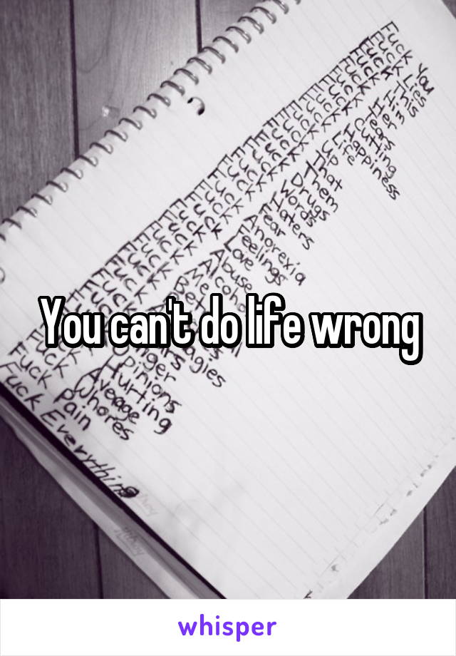 You can't do life wrong