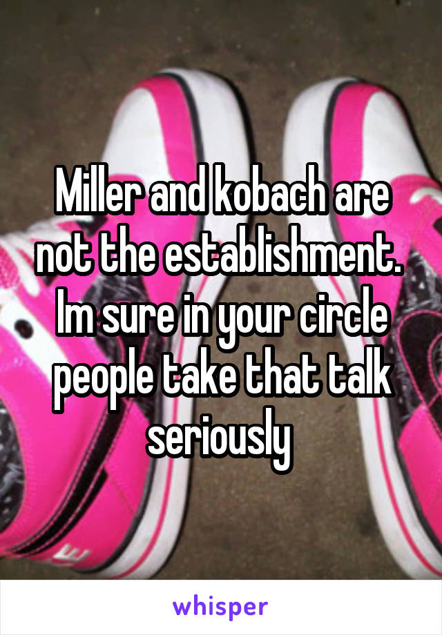 Miller and kobach are not the establishment. 
Im sure in your circle people take that talk seriously 