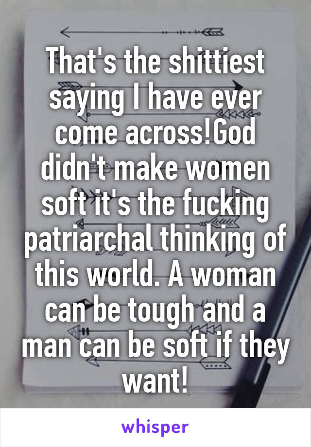 That's the shittiest saying I have ever come across!God didn't make women soft it's the fucking patriarchal thinking of this world. A woman can be tough and a man can be soft if they want!
