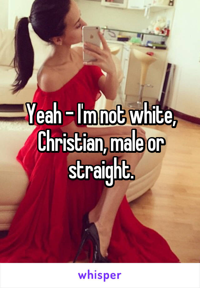 Yeah - I'm not white, Christian, male or straight.
