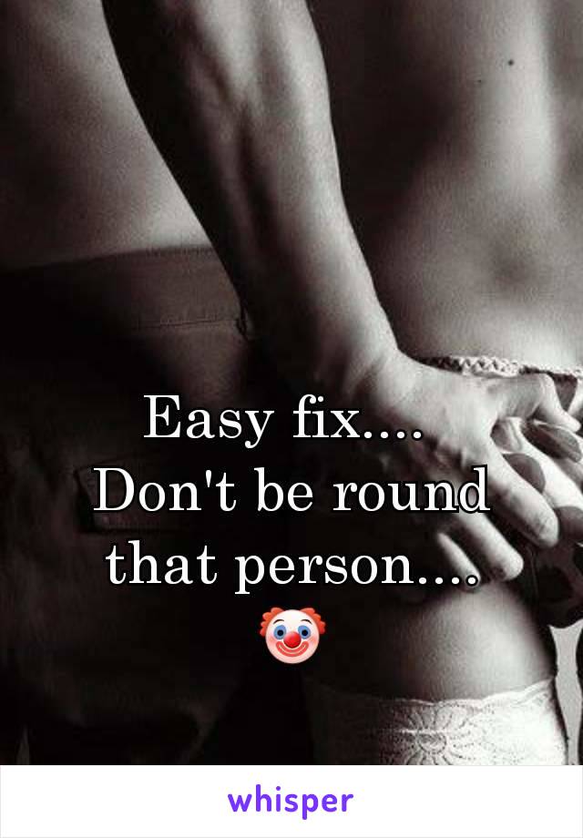 Easy fix.... 
Don't be round that person....
🤡