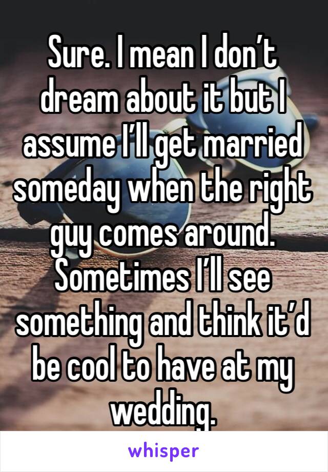 Sure. I mean I don’t dream about it but I assume I’ll get married someday when the right guy comes around. Sometimes I’ll see something and think it’d be cool to have at my wedding. 