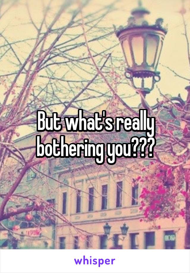But what's really bothering you???