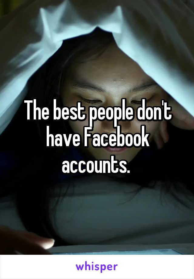 The best people don't have Facebook accounts. 