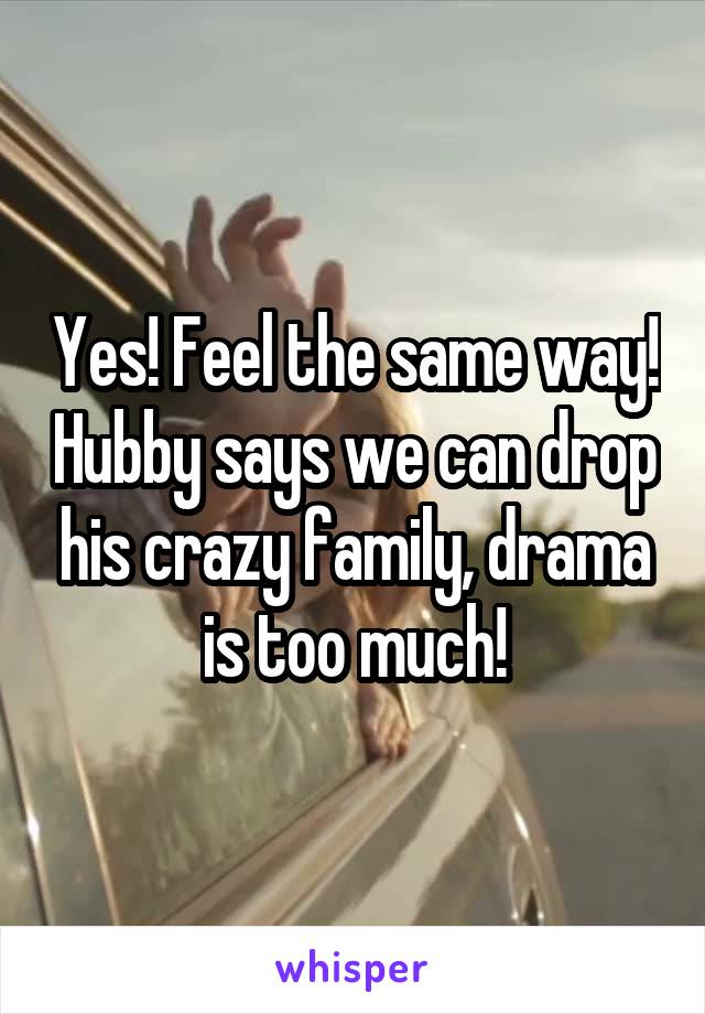 Yes! Feel the same way! Hubby says we can drop his crazy family, drama is too much!
