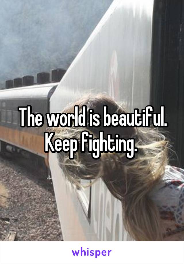 The world is beautiful. Keep fighting. 
