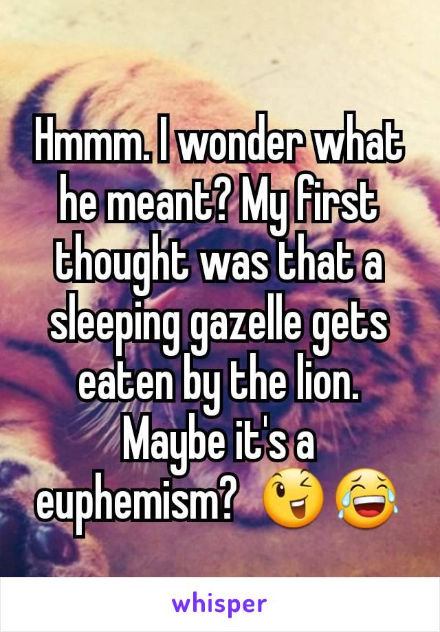 Hmmm. I wonder what he meant? My first thought was that a sleeping gazelle gets eaten by the lion. Maybe it's a euphemism?  😉😂