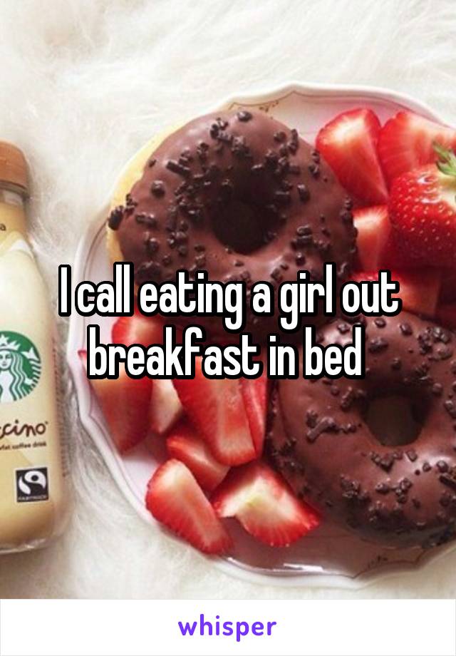 I call eating a girl out breakfast in bed 