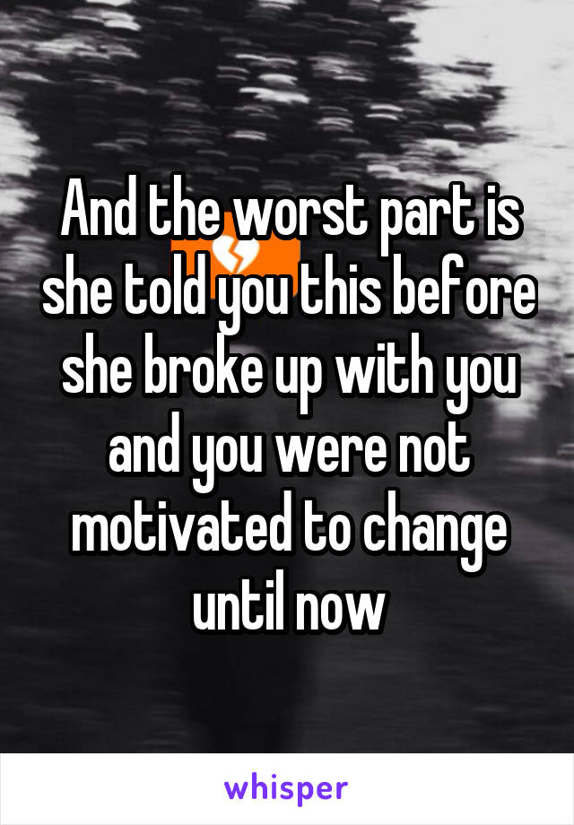 And the worst part is she told you this before she broke up with you and you were not motivated to change until now