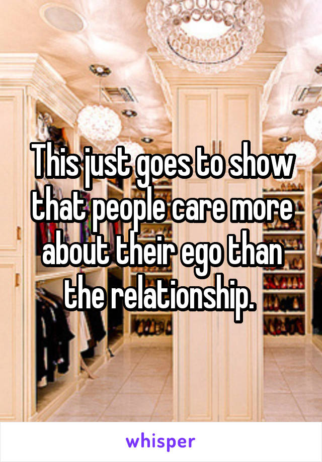 This just goes to show that people care more about their ego than the relationship. 