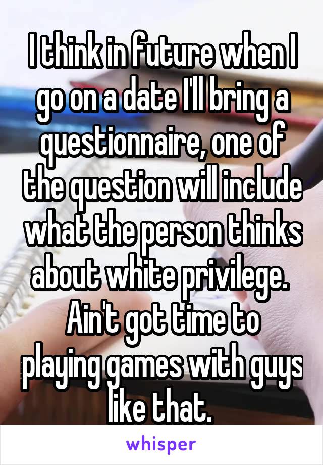 I think in future when I go on a date I'll bring a questionnaire, one of the question will include what the person thinks about white privilege. 
Ain't got time to playing games with guys like that. 