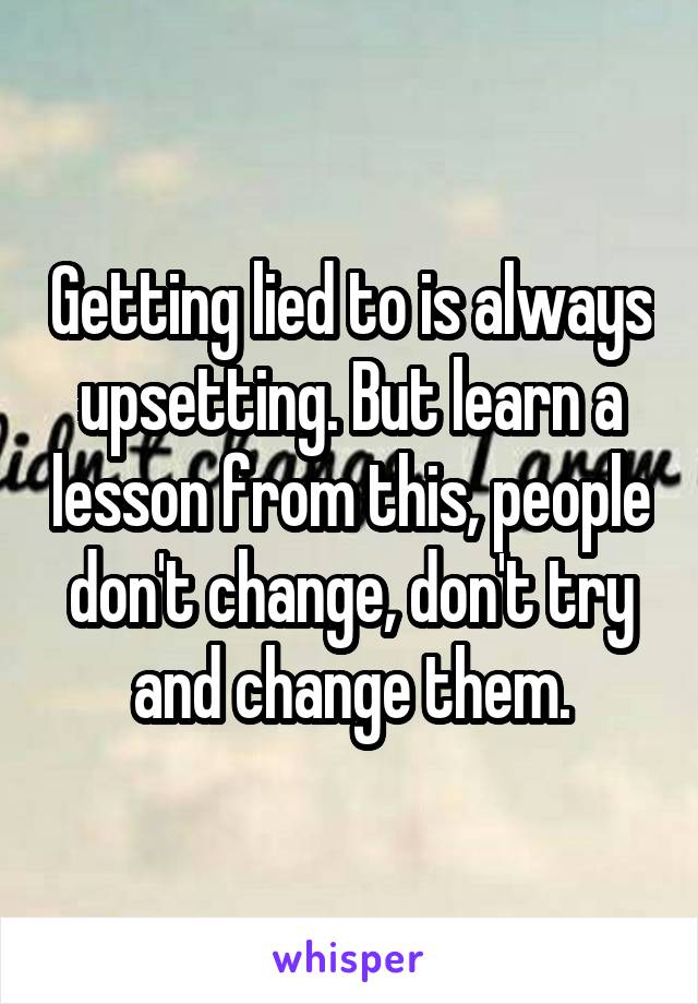 Getting lied to is always upsetting. But learn a lesson from this, people don't change, don't try and change them.