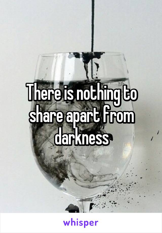 There is nothing to share apart from darkness