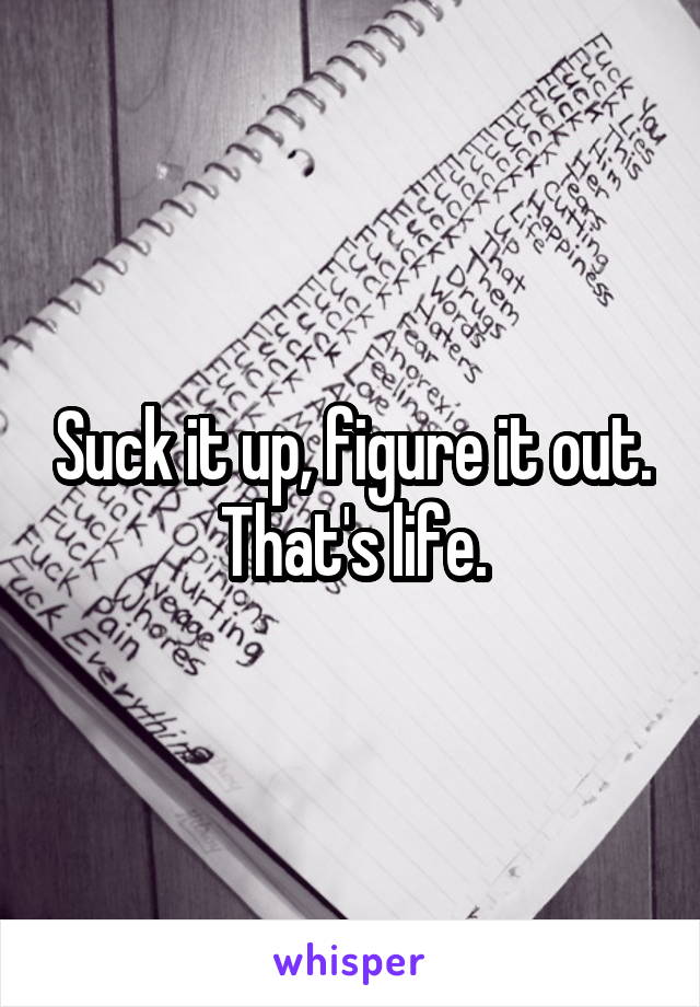 Suck it up, figure it out. That's life.