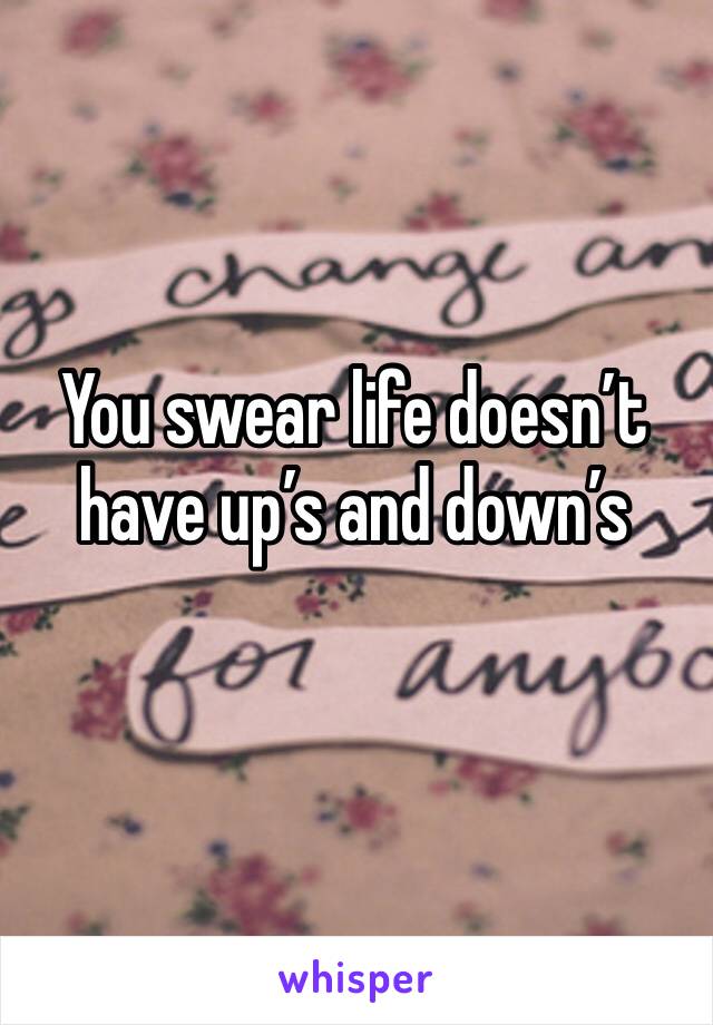 You swear life doesn’t have up’s and down’s