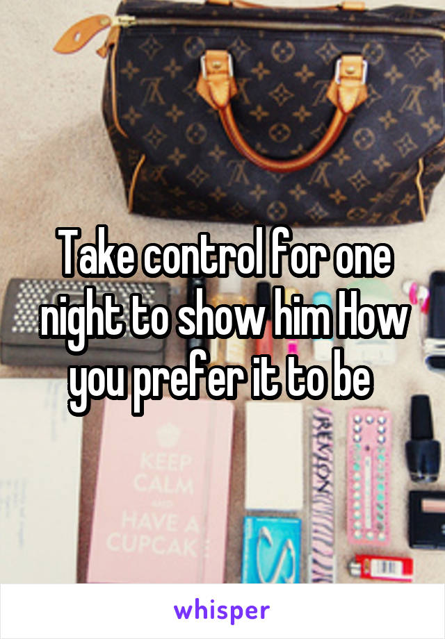 Take control for one night to show him How you prefer it to be 