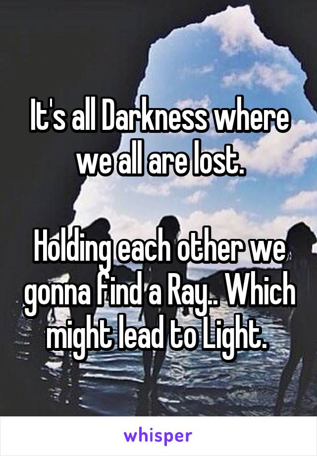 It's all Darkness where we all are lost.

Holding each other we gonna find a Ray.. Which might lead to Light. 