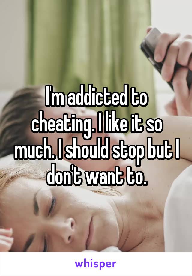 I'm addicted to cheating. I like it so much. I should stop but I don't want to.