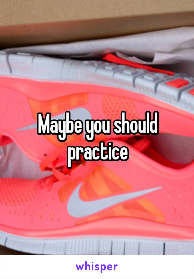 Maybe you should practice
