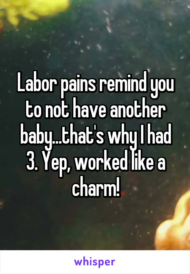 Labor pains remind you to not have another baby...that's why I had 3. Yep, worked like a charm!