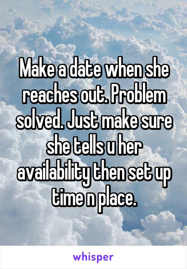 Make a date when she reaches out. Problem solved. Just make sure she tells u her availability then set up time n place.