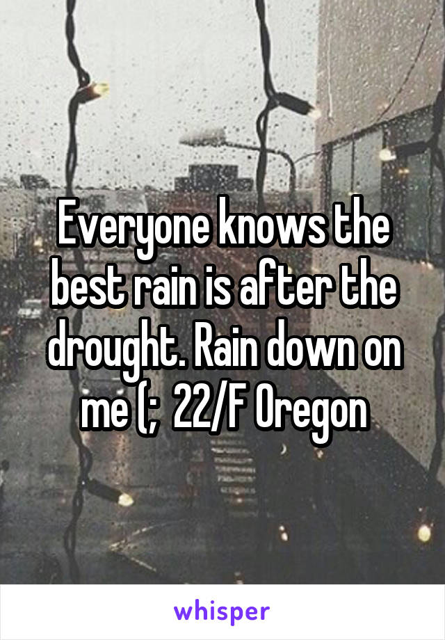 Everyone knows the best rain is after the drought. Rain down on me (;  22/F Oregon