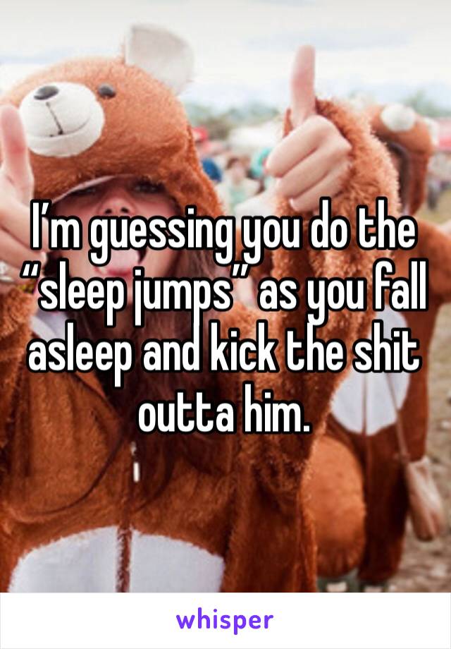 I’m guessing you do the “sleep jumps” as you fall asleep and kick the shit outta him.