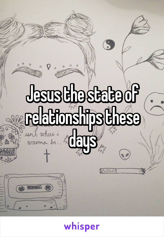 Jesus the state of relationships these days