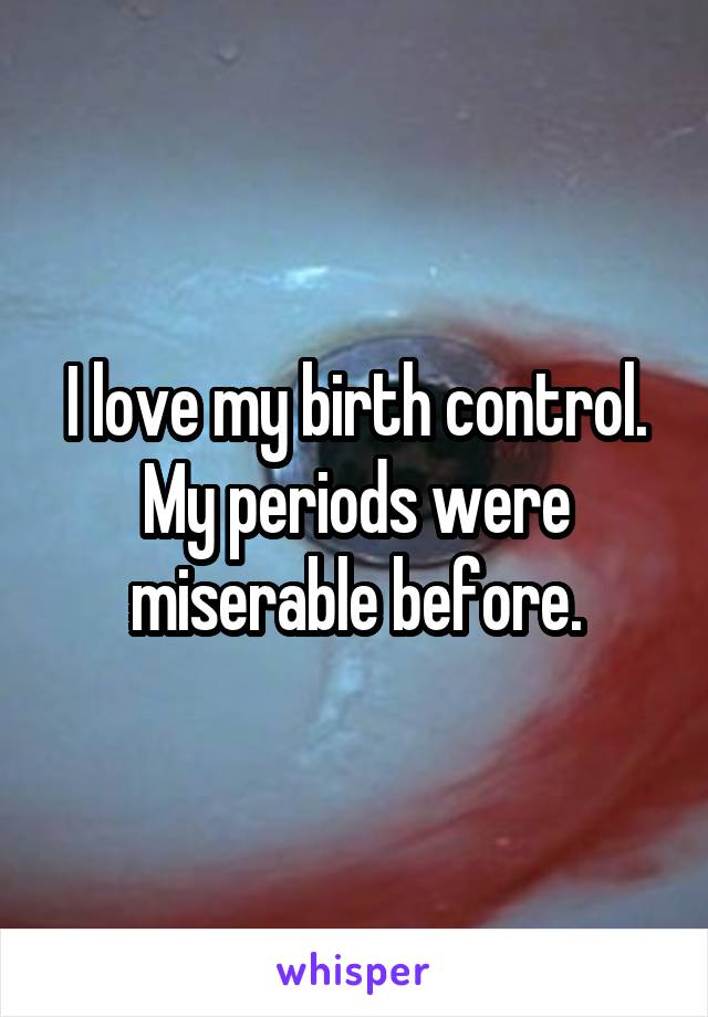 I love my birth control. My periods were miserable before.