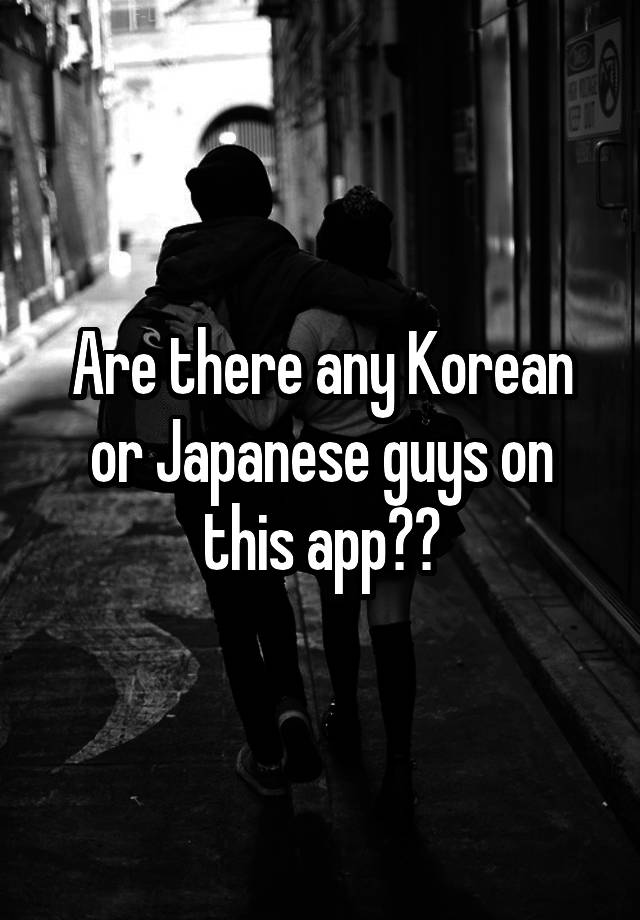 are-there-any-korean-or-japanese-guys-on-this-app