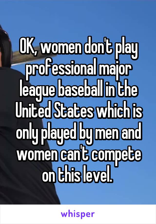 OK, women don't play professional major league baseball in the United States which is only played by men and women can't compete on this level. 