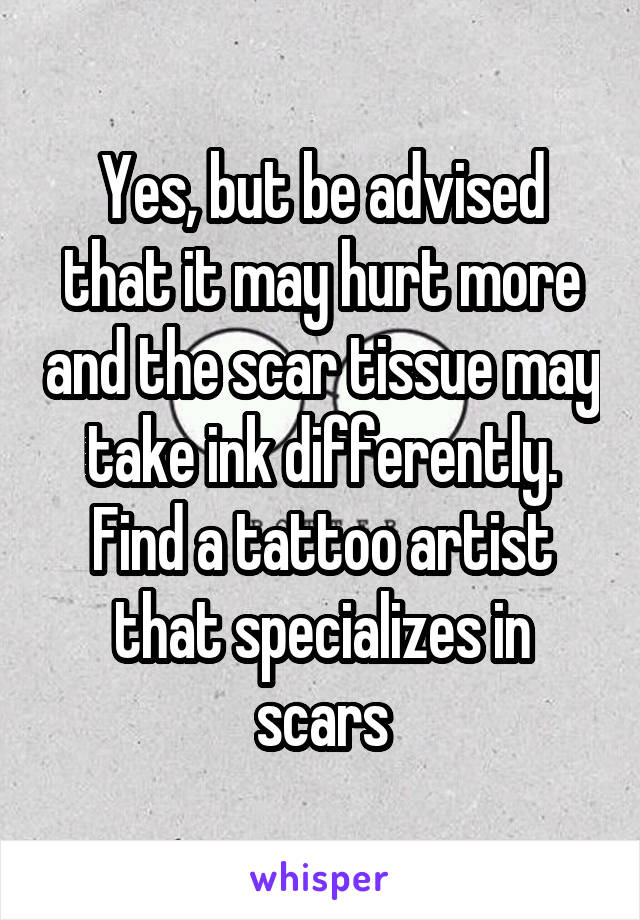 Yes, but be advised that it may hurt more and the scar tissue may take ink differently. Find a tattoo artist that specializes in scars