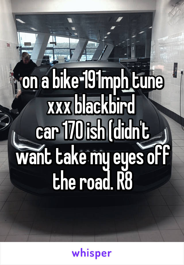 on a bike 191mph tune xxx blackbird 
car 170 ish (didn't want take my eyes off the road. R8