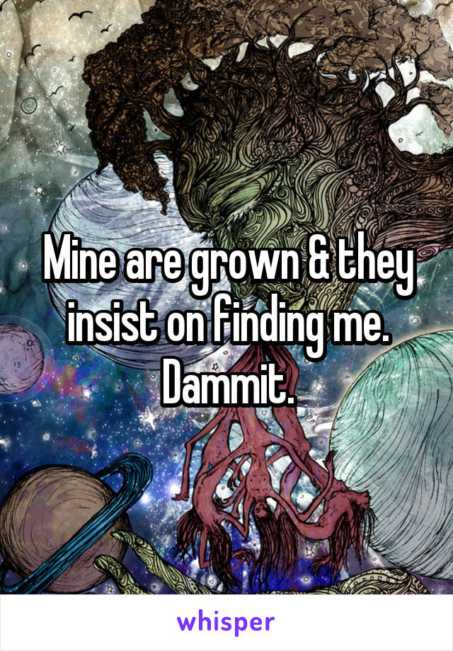 Mine are grown & they insist on finding me. Dammit.