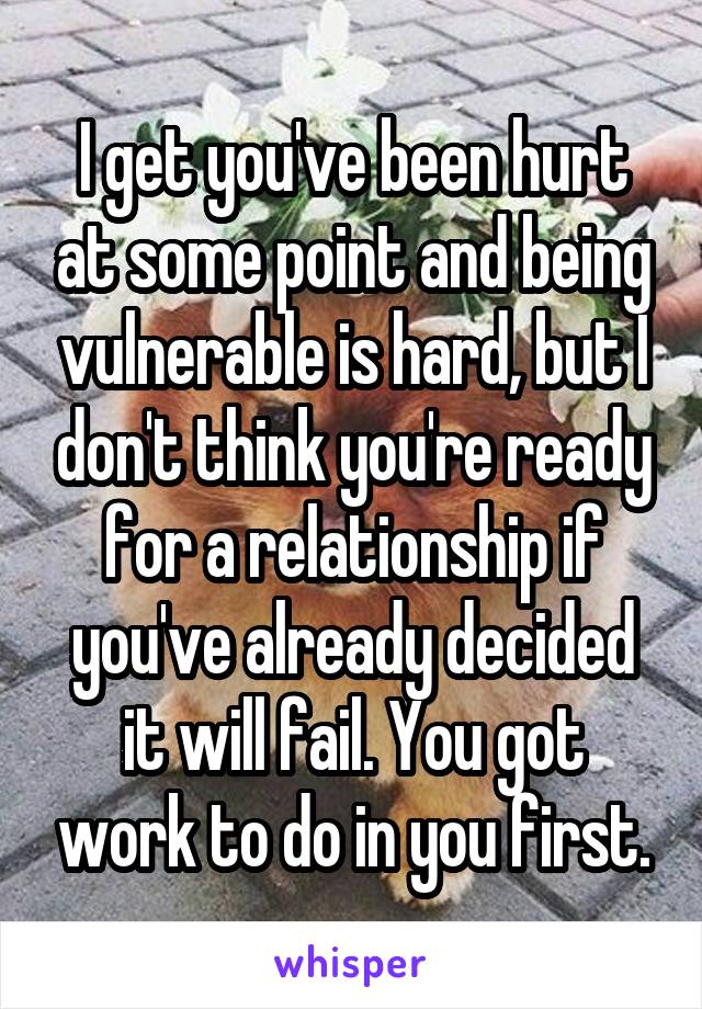 I get you've been hurt at some point and being vulnerable is hard, but I don't think you're ready for a relationship if you've already decided it will fail. You got work to do in you first.