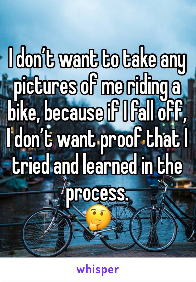 I don’t want to take any pictures of me riding a bike, because if I fall off, I don’t want proof that I tried and learned in the process.
🤔