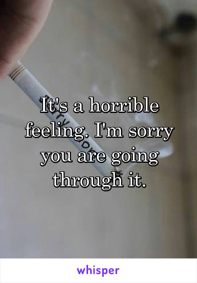 It's a horrible feeling. I'm sorry you are going through it.