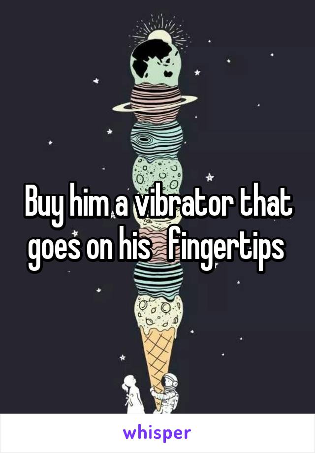 Buy him a vibrator that goes on his   fingertips 