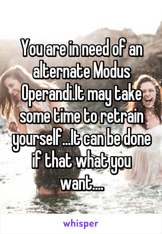 You are in need of an alternate Modus Operandi.It may take some time to retrain yourself...It can be done if that what you want....