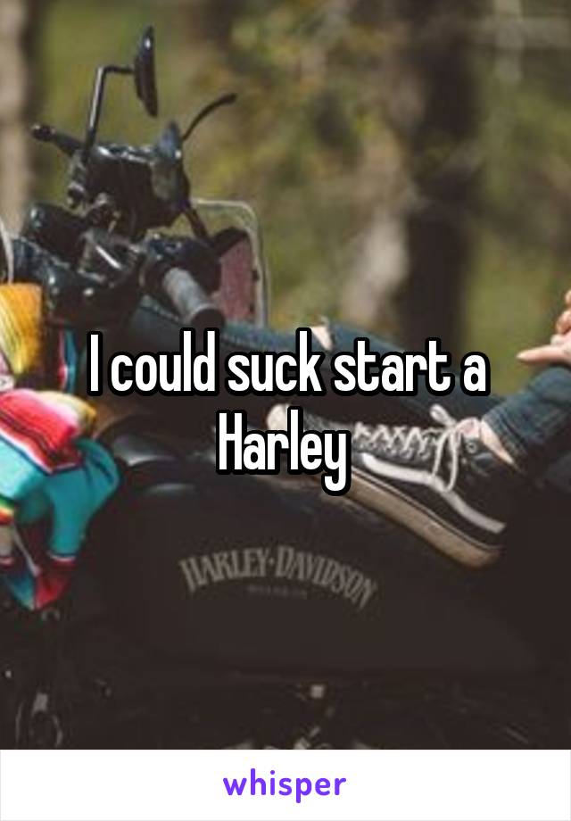 I could suck start a Harley 