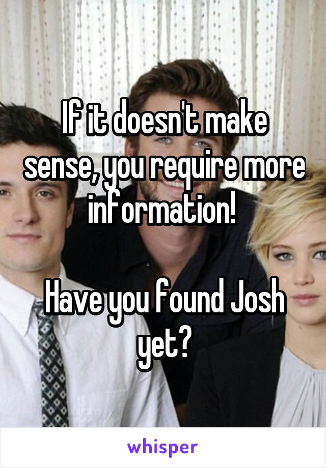 If it doesn't make sense, you require more information! 

Have you found Josh yet?