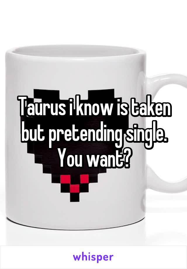 Taurus i know is taken but pretending single. You want?